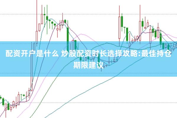 配资开户是什么 炒股配资时长选择攻略:最佳持仓期限建议