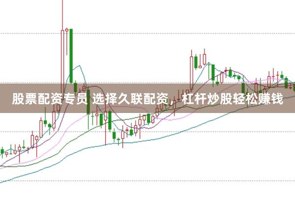 股票配资专员 选择久联配资，杠杆炒股轻松赚钱