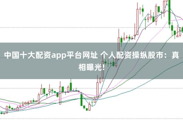 中国十大配资app平台网址 个人配资操纵股市：真相曝光!