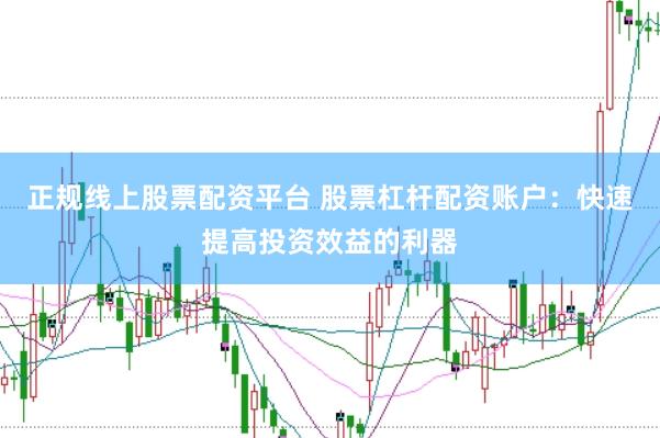 正规线上股票配资平台 股票杠杆配资账户：快速提高投资效益的利器
