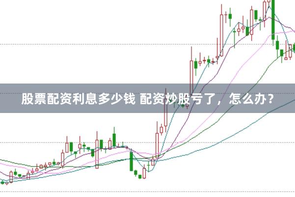 股票配资利息多少钱 配资炒股亏了，怎么办？