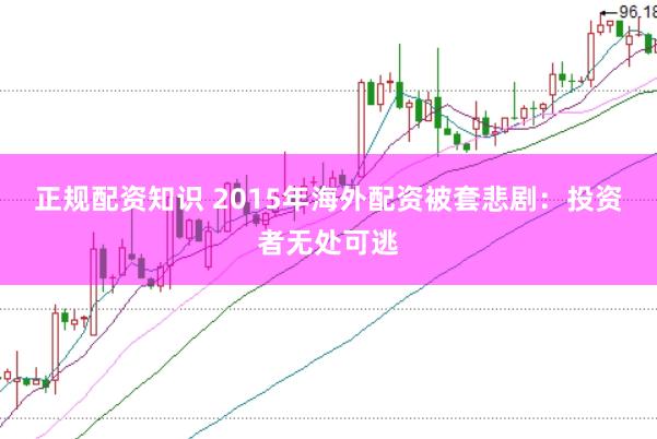 正规配资知识 2015年海外配资被套悲剧：投资者无处可逃