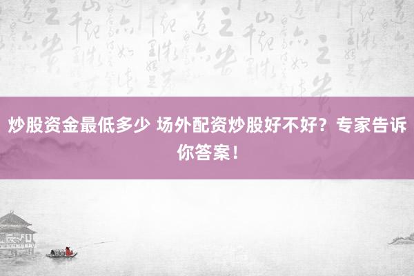 炒股资金最低多少 场外配资炒股好不好？专家告诉你答案！