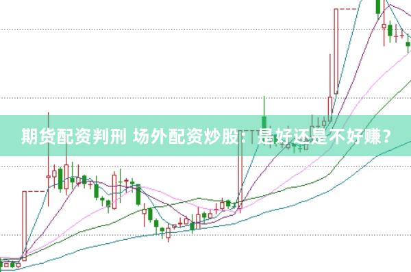 期货配资判刑 场外配资炒股：是好还是不好赚？