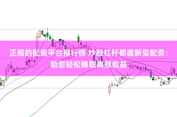 正规的配资平台排行榜 炒股杠杆都邀新玺配资：助您轻松赚取高额收益