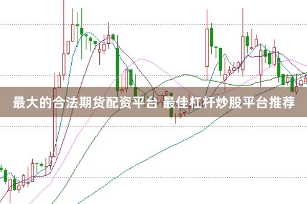 最大的合法期货配资平台 最佳杠杆炒股平台推荐