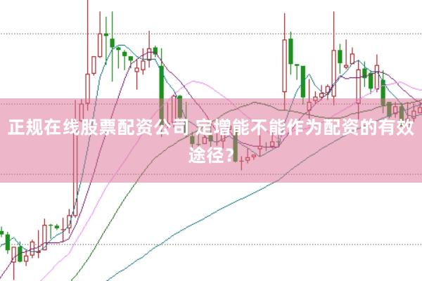 正规在线股票配资公司 定增能不能作为配资的有效途径？
