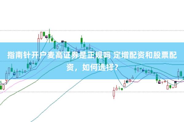指南针开户麦高证券是正规吗 定增配资和股票配资,如何选择?