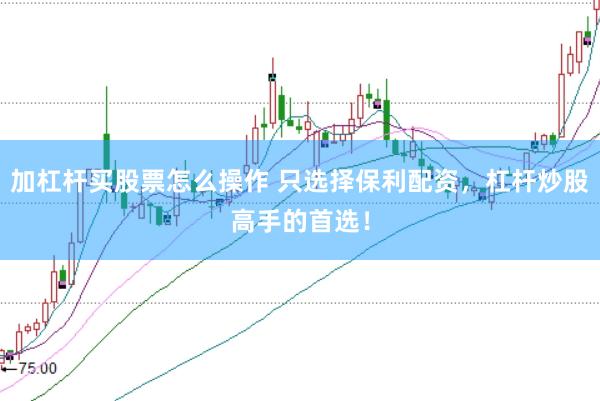 加杠杆买股票怎么操作 只选择保利配资，杠杆炒股高手的首选！