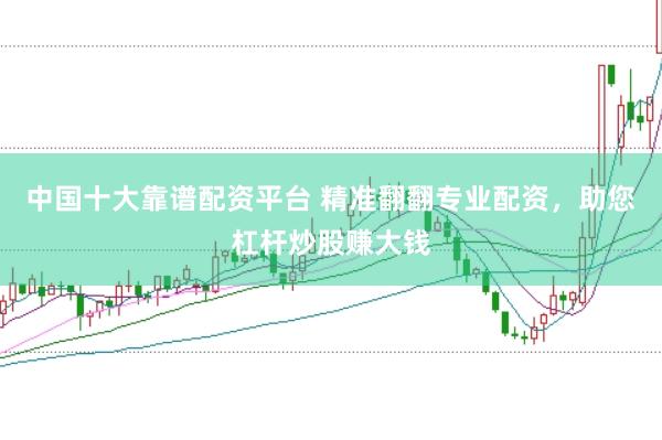 中国十大靠谱配资平台 精准翻翻专业配资，助您杠杆炒股赚大钱