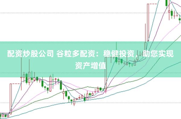 配资炒股公司 谷粒多配资：稳健投资，助您实现资产增值