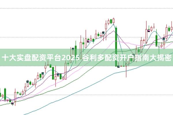 十大实盘配资平台2025 谷利多配资开户指南大揭密