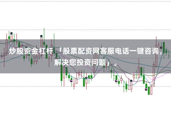 炒股资金杠杆 「股票配资网客服电话一键咨询，解决您投资问题」。