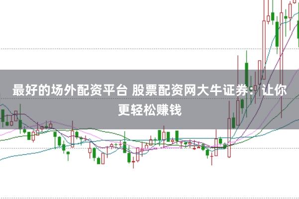 最好的场外配资平台 股票配资网大牛证券：让你更轻松赚钱