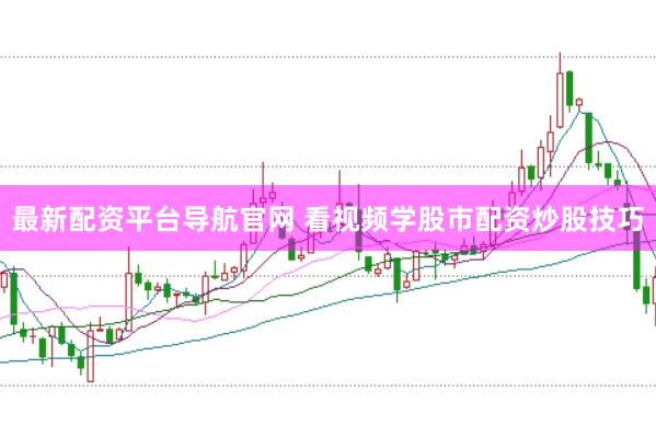 最新配资平台导航官网 看视频学股市配资炒股技巧