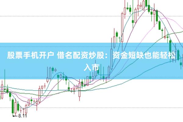 股票手机开户 借名配资炒股：资金短缺也能轻松入市