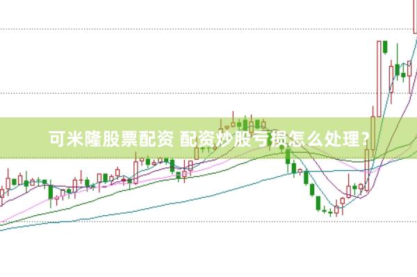 可米隆股票配资 配资炒股亏损怎么处理？