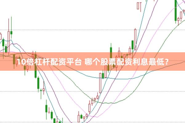 10倍杠杆配资平台 哪个股票配资利息最低？