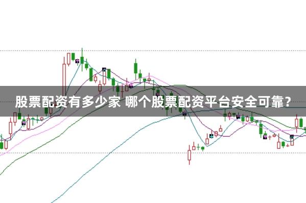 股票配资有多少家 哪个股票配资平台安全可靠？
