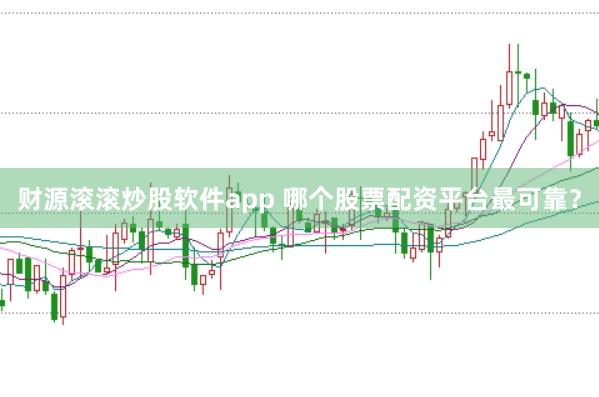 财源滚滚炒股软件app 哪个股票配资平台最可靠？