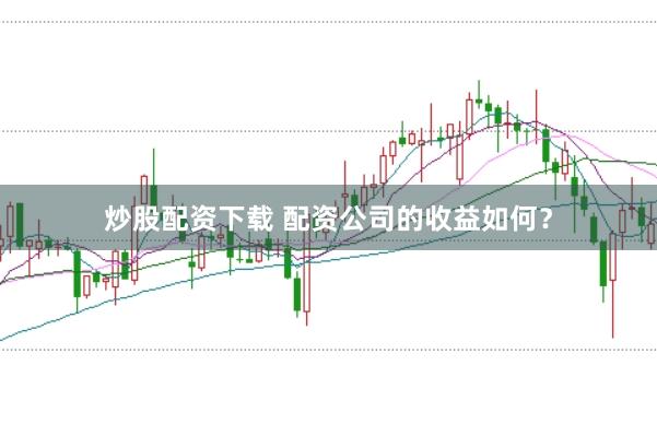 炒股配资下载 配资公司的收益如何？