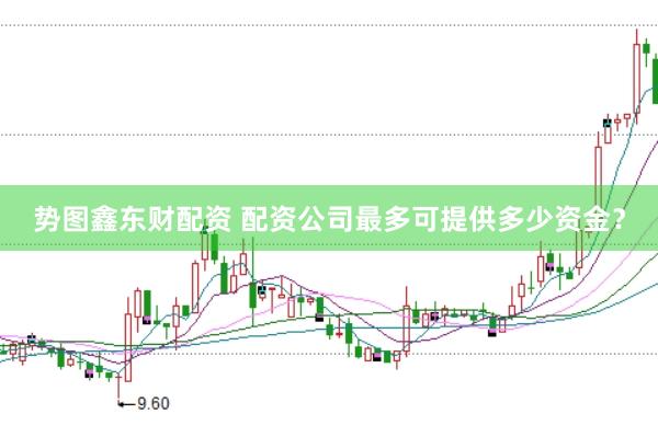 势图鑫东财配资 配资公司最多可提供多少资金？