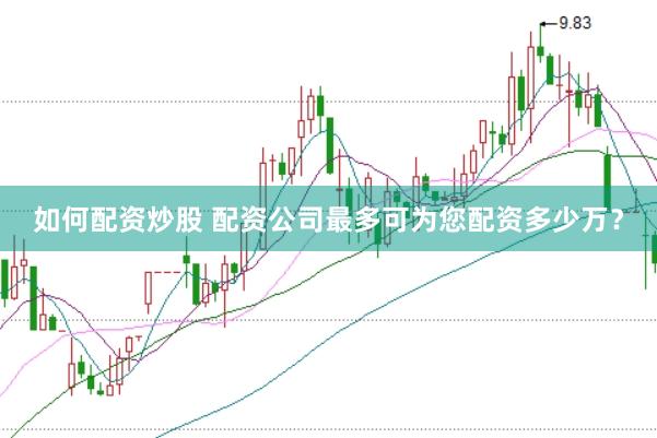 如何配资炒股 配资公司最多可为您配资多少万？