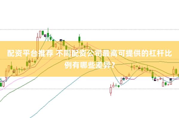配资平台推荐 不同配资公司最高可提供的杠杆比例有哪些差异？