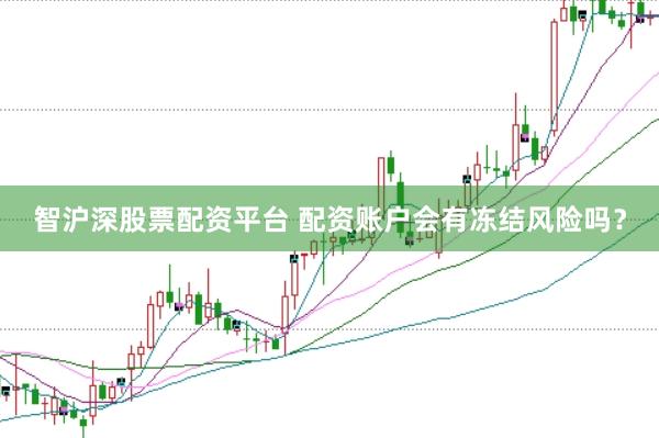 智沪深股票配资平台 配资账户会有冻结风险吗？