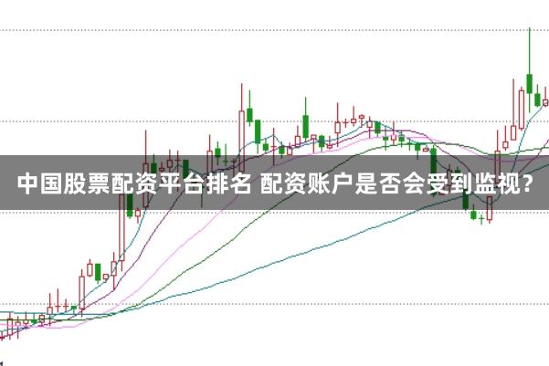中国股票配资平台排名 配资账户是否会受到监视？