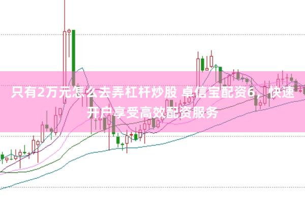 只有2万元怎么去弄杠杆炒股 卓信宝配资6，快速开户享受高效配资服务