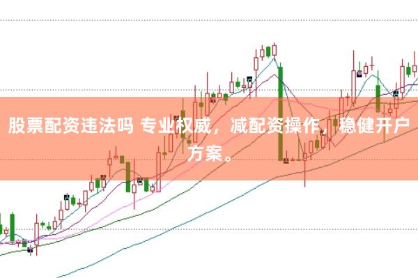 股票配资违法吗 专业权威，减配资操作，稳健开户方案。