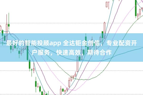 最好的智能投顾app 全达钜金创信，专业配资开户服务，快速高效，期待合作