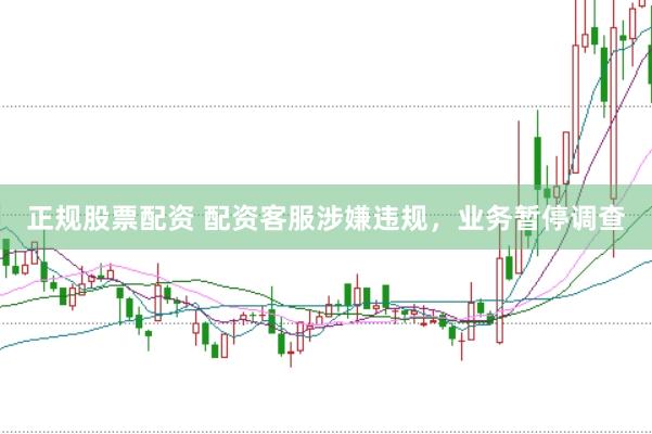 正规股票配资 配资客服涉嫌违规，业务暂停调查