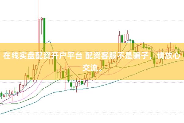 在线实盘配资开户平台 配资客服不是骗子,请放心交流。