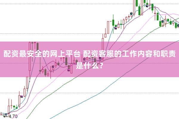 配资最安全的网上平台 配资客服的工作内容和职责是什么？
