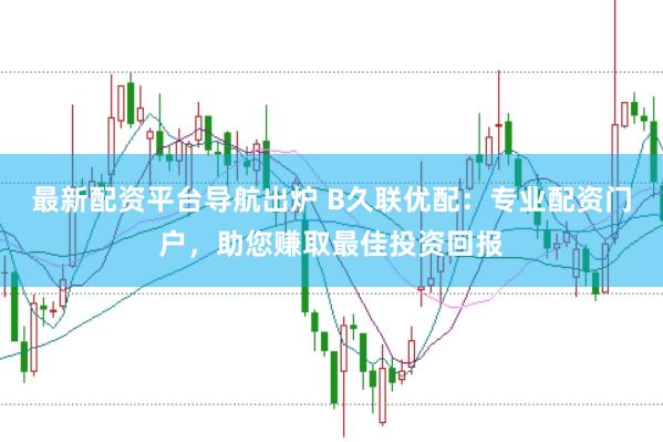 最新配资平台导航出炉 B久联优配：专业配资门户，助您赚取最佳投资回报