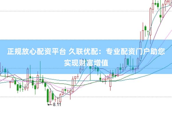 正规放心配资平台 久联优配：专业配资门户助您实现财富增值