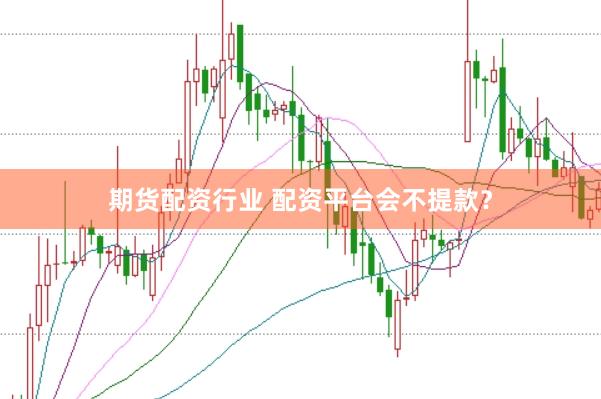 期货配资行业 配资平台会不提款？