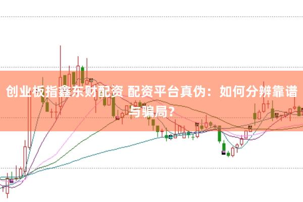 创业板指鑫东财配资 配资平台真伪：如何分辨靠谱与骗局？