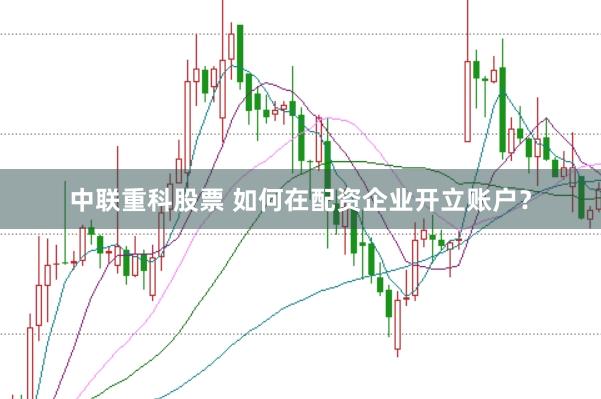 中联重科股票 如何在配资企业开立账户?
