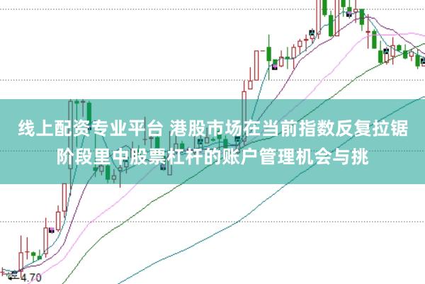 线上配资专业平台 港股市场在当前指数反复拉锯阶段里中股票杠杆的账户管理机会与挑