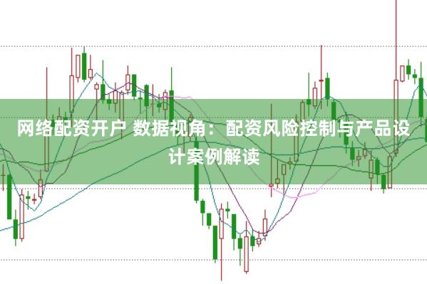 网络配资开户 数据视角：配资风险控制与产品设计案例解读