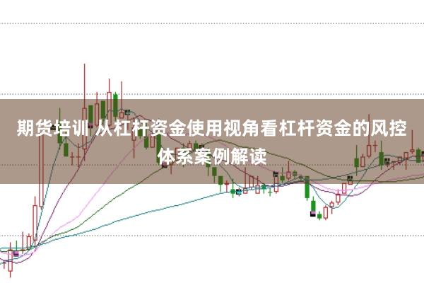 期货培训 从杠杆资金使用视角看杠杆资金的风控体系案例解读