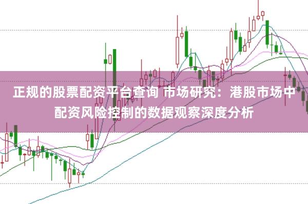 正规的股票配资平台查询 市场研究：港股市场中配资风险控制的数据观察深度分析
