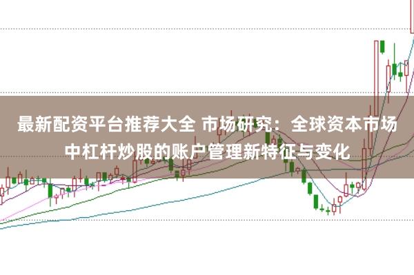 最新配资平台推荐大全 市场研究：全球资本市场中杠杆炒股的账户管理新特征与变化
