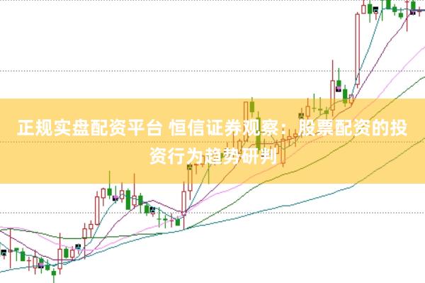 正规实盘配资平台 恒信证券观察：股票配资的投资行为趋势研判