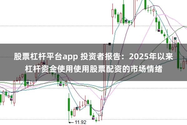 股票杠杆平台app 投资者报告：2025年以来杠杆资金使用使用股票配资的市场情绪