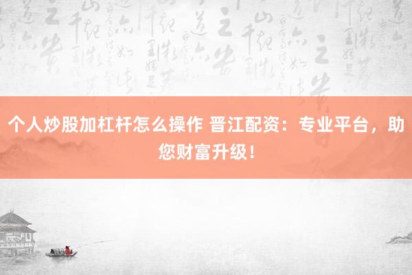 个人炒股加杠杆怎么操作 晋江配资：专业平台，助您财富升级！