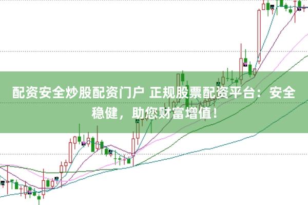 配资安全炒股配资门户 正规股票配资平台：安全稳健，助您财富增值！